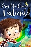  Eres un chico valiente: Historias inspiradoras sobre el Coraje, la fuerza interior y la Confianza en sí mismo para Jóvenes Extraordinarios como Tú