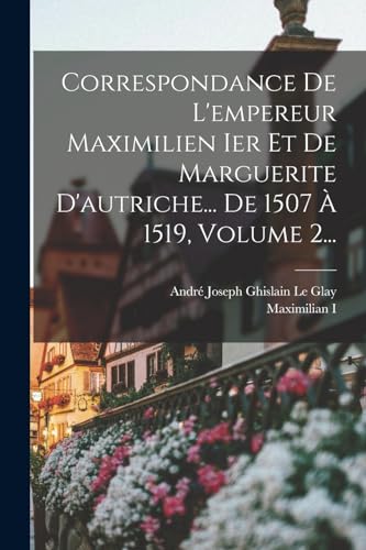 Correspondance De L'empereur Maximilien Ier Et De Marguerite D'autriche... De 1507 À 1519, Volume 2... (French Edition)