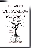 The Wood Will Swallow You Whole: Short Stories
