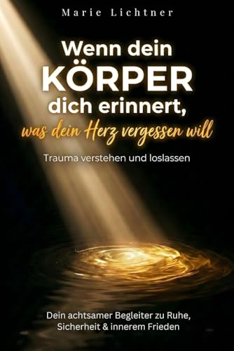 Wenn dein Körper dich erinnert, was dein Herz vergessen will: Trauma verstehen und loslassen - Dein achtsamer Begleiter zu Ruhe, Sicherheit & innerem Frieden