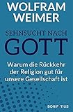 Sehnsucht nach Gott: Warum die Rückkehr der Religion gut für unsere Gesellschaft ist: Warum die Rückkehr der Religion gut für unsere Gesellschaft ist. ... was das für Politik & Miteinander bedeutet. - Wolfram Weimer 