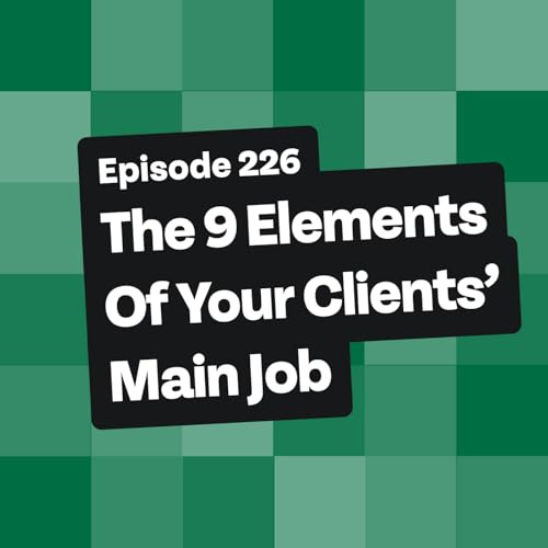 The 9 Elements Of Your Clients' Main Job [226]
