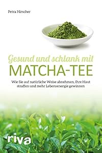 Gesund und schlank mit Matcha-Tee: Wie Sie auf natürliche Weise abnehmen, Ihre Haut straffen und mehr Lebensenergie gewinnen