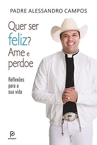 Quer ser feliz? Ame e perdoe: Reflexões para a sua vida