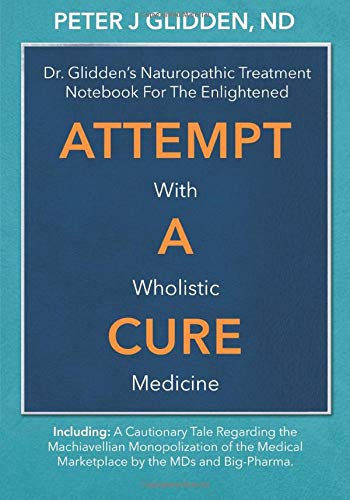 Attempt A Cure With Wholistic Medicine: Dr. Glidden's Naturopathic Treatment Notebook For The Enlightened