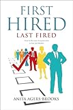 First Hired, Last Fired: How to Become Irreplaceable in Any Job Market