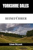 YORKSHIRE DALES REISEFÜHRER: Entdecken Sie die Attraktionen, Unterkünfte und Aktivitäten von Yorkshire Dale. Praktische Tipps und lokale Einblicke (German Edition) B0F62Z6TW2 Book Cover