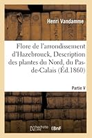 Flore de L'Arrondissement D'Hazebrouck, Ou Description Des Plantes Du Nord, Du Pas-de-Calais: Et de La Belgique 2013018290 Book Cover