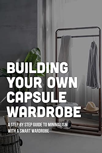 Building Your Own Capsule Wardrobe: A Step By Step Guide To Minimalism With A Smart Wardrobe