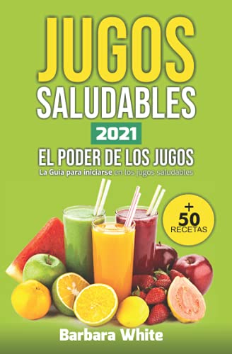 Jugos Saludables 2021: El Poder de los Jugos :: La Guía para iniciarse en los jugos saludables + 50 recetas (Spanish Edition)