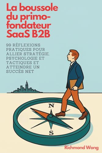 La boussole du primo-fondateur SaaS B2B: 99 réflexions pratiques pour allier stratégie, psychologie et tactiques et atteindre un succès net (Software ... (Software Founders and Execs Growth Mastery)