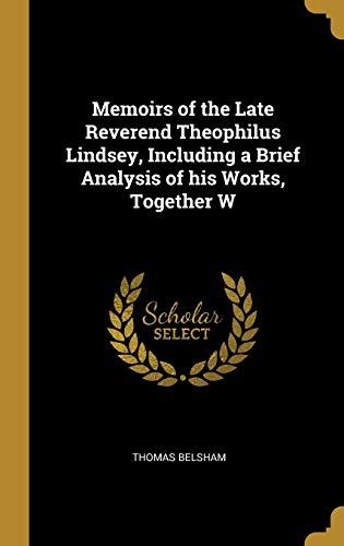Memoirs of the Late Reverend Theophilus Lindsey, Including a Brief Analysis of his Works, Together W