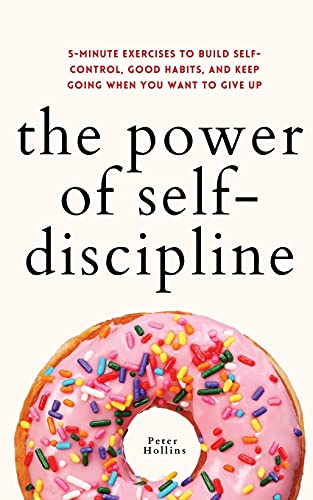 The Power Of Self-Discipline: 5-Minute Exercises To Build Self-Control, Good Habits, And Keep Going When You Want To Give Up