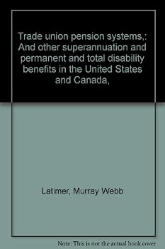 Trade union pension systems,: And other superannuation and permanent and total disability benefits in the United States and Canada,