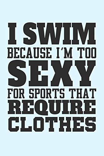 I Swim Because I'm Too Sexy for Sports that Require Clothes: Funny Sports Health Journal and Notebook for Boys Girls Men and Women of All Ages. Lined Paper Note Book.