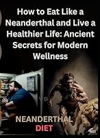 How to Eat Like a Neanderthal and Live a Healthier Life: Ancient Secrets for Modern Wellness?: The Diet That Will Change Your Life Forever: A Complete Guide to Health and Wellness B0BYBH3FR1 Book Cover
