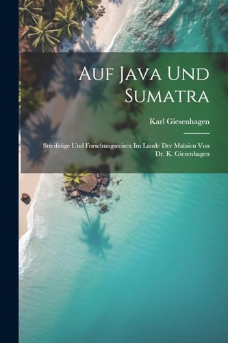 Auf Java und Sumatra: Streifzüge und Forschungsreisen im Lande der Malaien von Dr. K. Giesenhagen (German Edition)