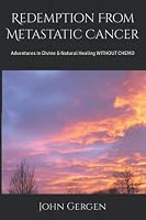 Redemption From Metastatic Cancer: Adventures in Devine & Natural Healing WITHOUT CHEMO 0578954729 Book Cover