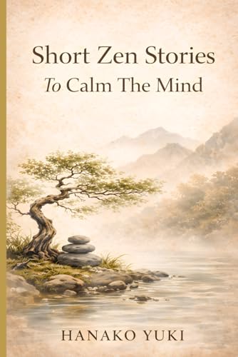Short Zen Stories to Calm the Mind: 20 Simple Stories for Peace, Clarity, and Mindfulness in Everyday Life