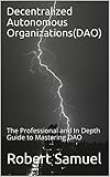 Decentralized Autonomous Organizations(DAO): The Professional and In Depth Guide to Mastering DAO