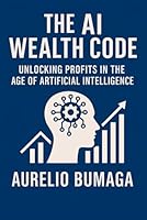 The AI Wealth Code: Unlocking Profits in the Age of Artificial Intelligence (Practical Guides to Modern Wellbeing) B0F6D7JDFV Book Cover