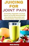 JUICING FOR JOINT PAIN: 30 Healthy Vegetable and Fruit Juices to Provide Natural...