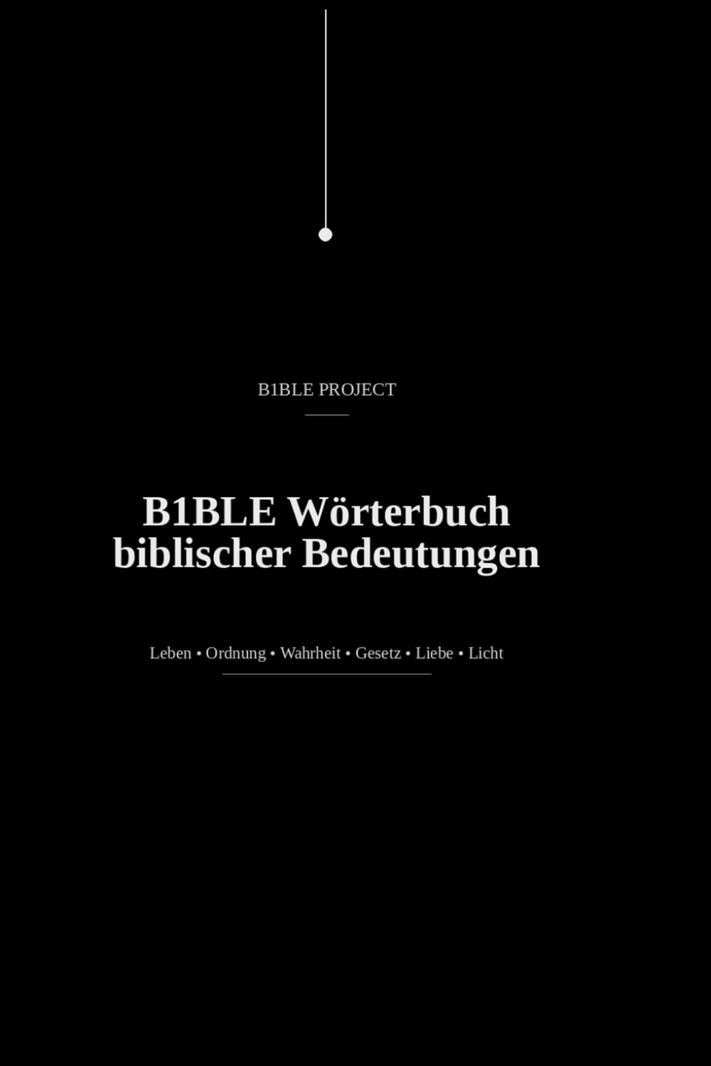 B1BLE Wörterbuch biblischer Bedeutungen: Eine Studie über Leben, Ordnung, Wahrheit, Gesetz, Liebe, Licht und die Verweigerung von Aneignung