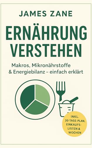 Ernährung verstehen – Die Grundlagen für deinen Alltag: Makros, Mikronährstoffe und Energiebilanz einfach erklärt – inkl. 30-Tage-Plan, Einkaufslisten & Wochenplänen