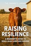 Raising Resilience : A Beginner’s Guide to Raising Livestock for Small Farms, Homesteads & Profit Raising Resilience : A Beginner’s Guide to Raising Livestock for Small Farms, Homesteads & Profit