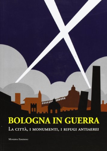 Bologna In Guerra. La Città, I Monumenti, I Rifugi Antiaerei