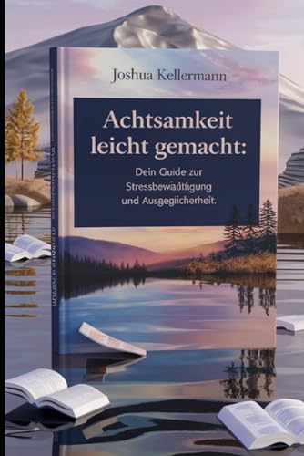 Achtsamkeit leicht gemacht: DEIN Guide zur Stressbewältigung und Gelassenheit: Entdecke Achtsamkeitstechniken für weniger Stress und mehr Ausgeglichenheit im Alltag