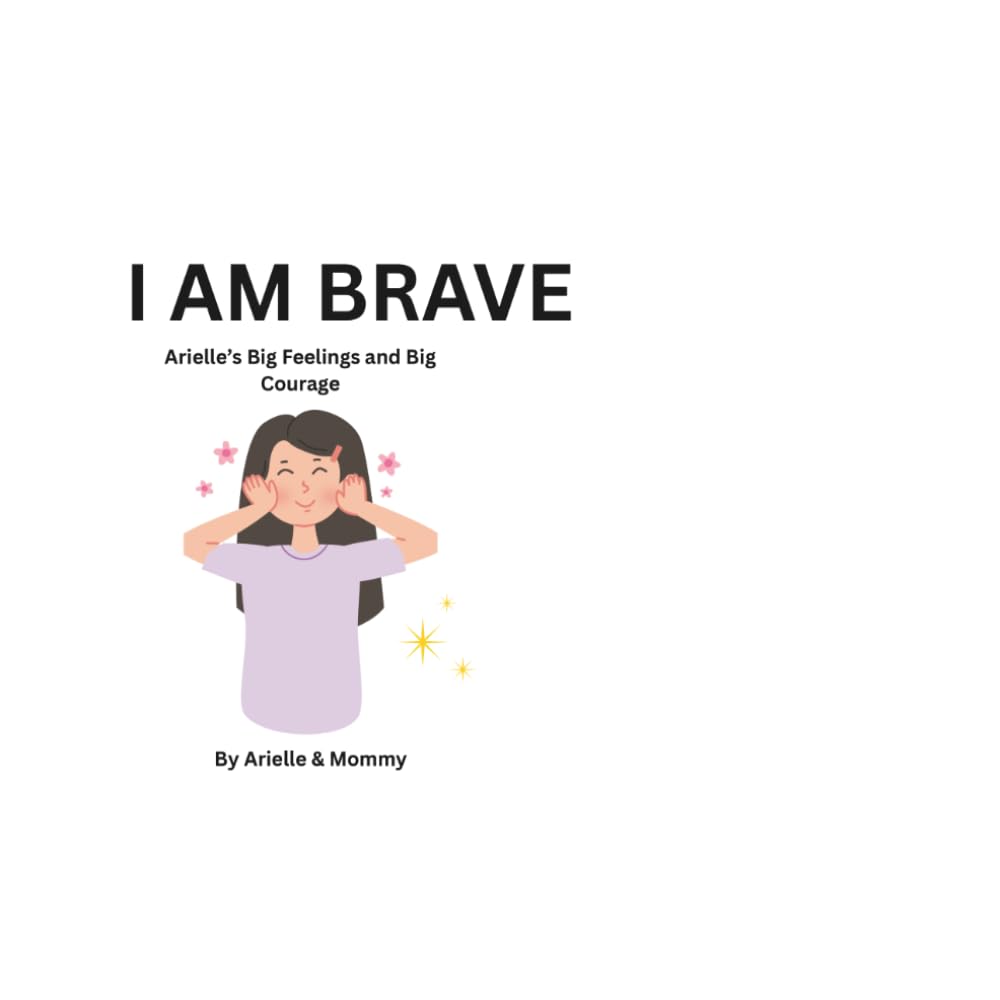 I Am Brave Arielle’s Big Feelings and Big Courage: Arielle’s Big Feelings and Big Courage