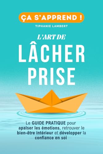 L’art de lâcher prise, ça s’apprend : Le Guide Pratique: Apaiser les émotions, retrouver le bien être intérieur et développer la confiance en soi