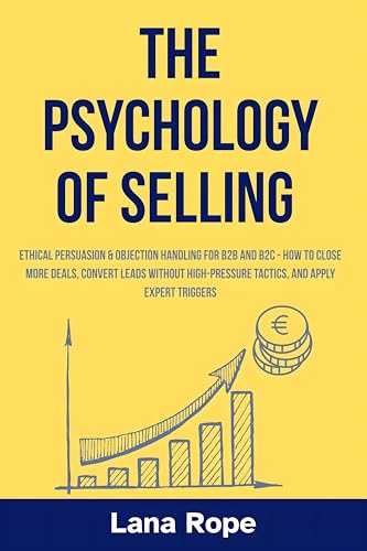 The Psychology of Selling: Ethical Persuasion & Objection Handling for B2B and B2C - How to Close More Deals, Convert Leads Without High-Pressure Tactics, and Apply Expert Triggers (English Edition)