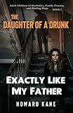 Exactly Like My Father: Adult Children of Alcoholics, Family Trauma, and Finding Hope (The Daughter of a Drunk)