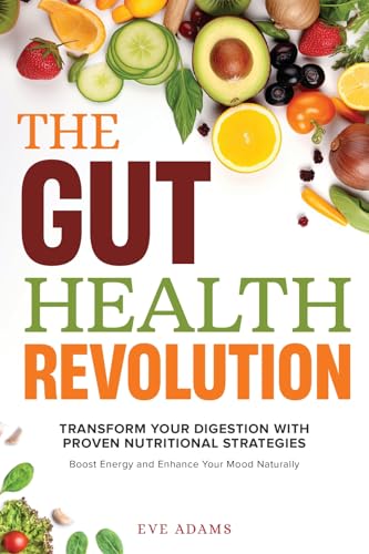 THE GUT HEALTH REVOLUTION: TRANSFORM YOUR DIGESTION WITH PROVEN NUTRITIONAL STRATEGIES TO BOOST ENERGY AND ENHANCE YOUR MOOD NATURALLY