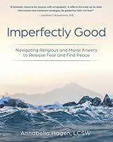 Imperfectly Good: Navigating Religious and Moral Anxiety to Release Fear and Find Peace 0997321067 Book Cover