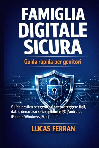 FAMIGLIA DIGITALE SICURA: Guida pratica per genitori per proteggere figli, dati e denaro su smartphone e PC (Android, iPhone, Windows, Mac)