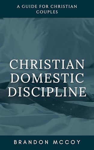 Christian Domestic Discipline: A Guide for Christian Couples...