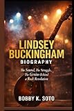 LINDSEY BUCKINGHAM BIOGRAPHY: The Sound, The Struggle, The Genius Behind a Rock Revolution