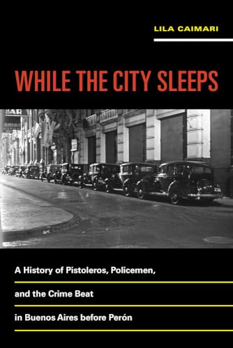 While the City Sleeps: A History of Pistoleros, Policemen, and the Crime Beat in Buenos Aires before Perón (Violence in Latin American History) (Volume 2)