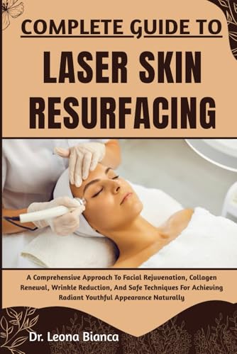COMPLETE GUIDE TO LASER SKIN RESURFACING: A Comprehensive Approach To Facial Rejuvenation, Collagen Renewal, Wrinkle Reduction, And Safe Techniques For Achieving Radiant Youthful Appearance Naturally