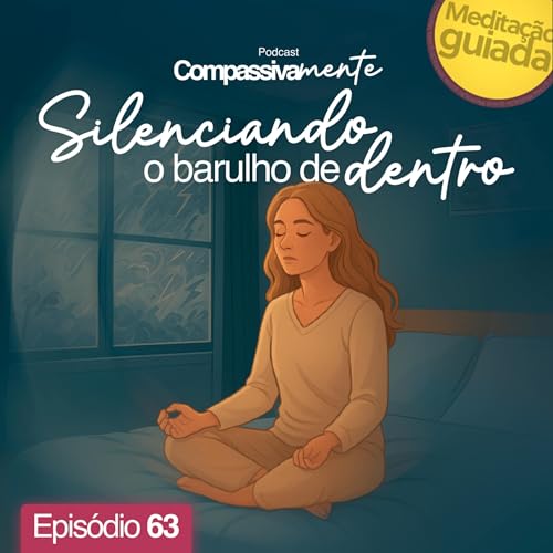 #63 - Silenciando o barulho de dentro - Meditação Guiada - Compassivamente