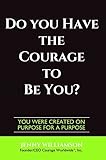 Do You Have The Courage To Be You?: You Were Created On Purpose For A Purpose