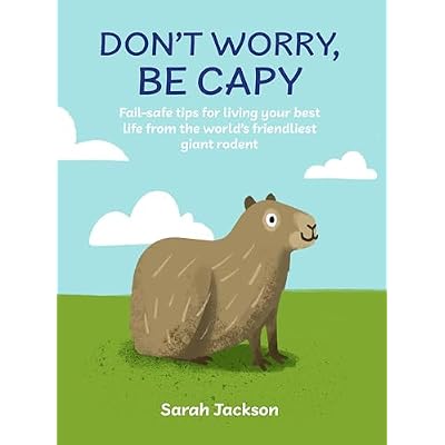Don't Worry, Be Capy: Fail-safe tips for living your best life from the world's friendliest giant rodent