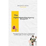 The Digital Marketing Agency Blueprint: Navigating the Ever-Changing Landscape of the Digital Era: Strategies for Building, Scaling, and Succeeding in the Dynamic World of Digital Marketing