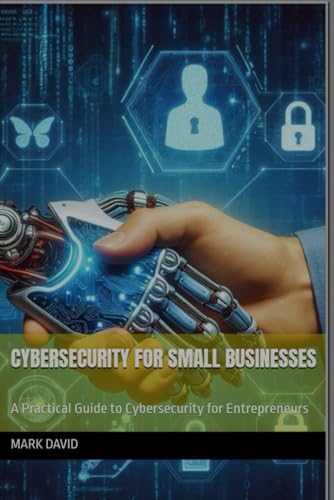 Cybersecurity for Small Businesses: A Practical Guide to Cybersecurity for Entrepreneurs (cybersecurity and other security related books)