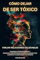 Cómo dejar de ser tóxico y forjar relaciones saludables: Desarrolla autoconciencia y abandona comportamientos manipuladores para aumentar tu confianza y paz interior (Spanish Edition) 1962795268 Book Cover