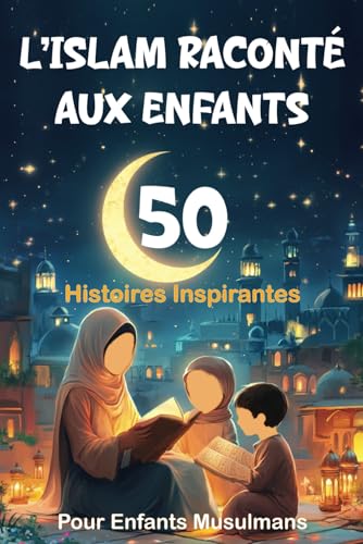 L’Islam Raconté Aux Enfants: 50 Histoires Inspirantes pour Enfants Musulmans | Des récits du soir qui aident les enfants à s’endormir tout en ... Pour Filles et Garçons (Livre Islam Enfant)