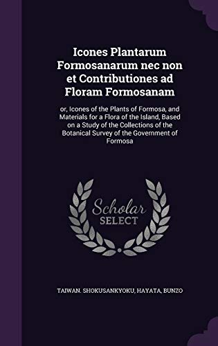Icones Plantarum Formosanarum nec non et Contributiones ad Floram Formosanam: or, Icones of the Plants of Formosa, and Materials for a Flora of the ... Botanical Survey of the Government of Formosa